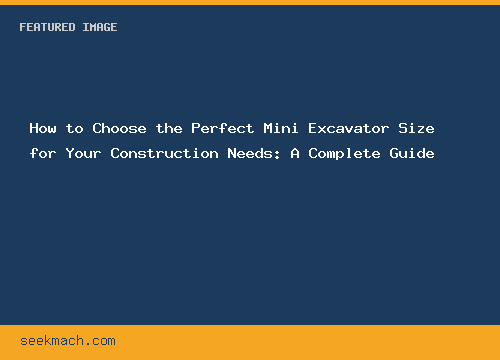 How to Choose the Perfect Mini Excavator Size for Your Construction Needs: A Complete Guide